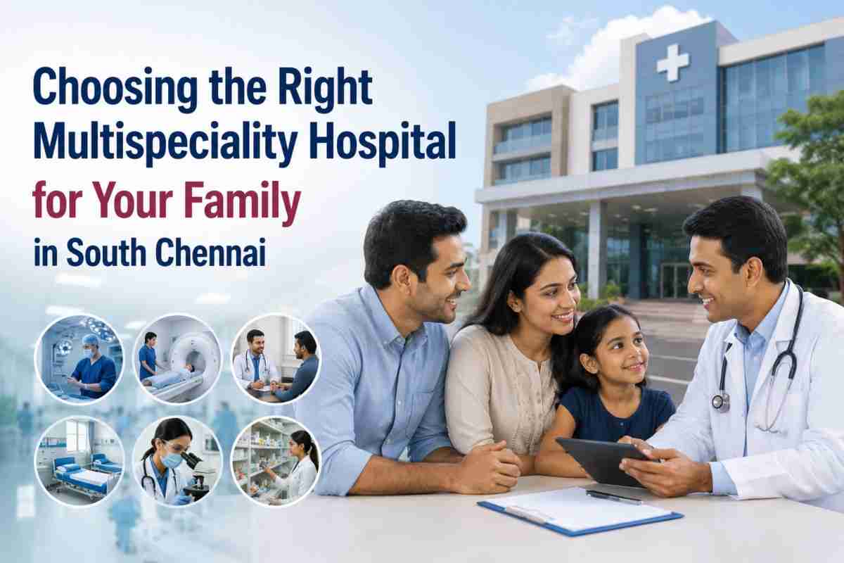 Choosing the Right Multispeciality Hospital for Your Family in South Chennai